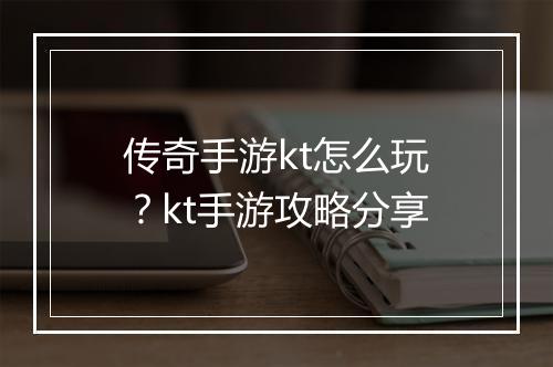 传奇手游kt怎么玩？kt手游攻略分享