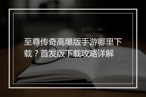 至尊传奇高爆版手游哪里下载？首发版下载攻略详解
