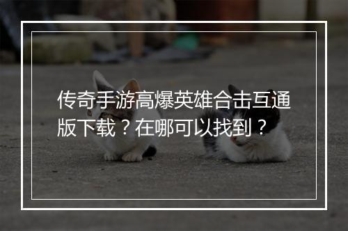 传奇手游高爆英雄合击互通版下载？在哪可以找到？