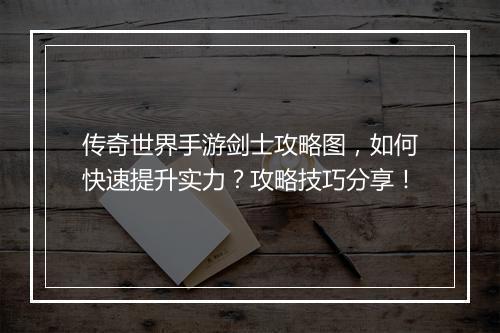 传奇世界手游剑士攻略图，如何快速提升实力？攻略技巧分享！