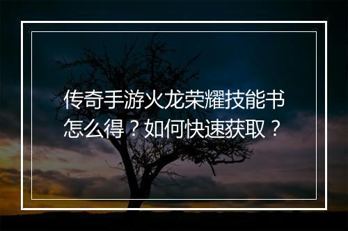 传奇手游火龙荣耀技能书怎么得？如何快速获取？
