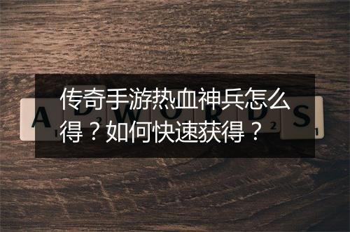 传奇手游热血神兵怎么得？如何快速获得？