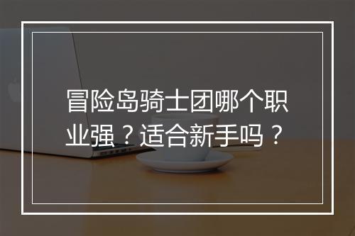 冒险岛骑士团哪个职业强？适合新手吗？