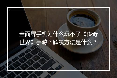 全面屏手机为什么玩不了《传奇世界》手游？解决方法是什么？