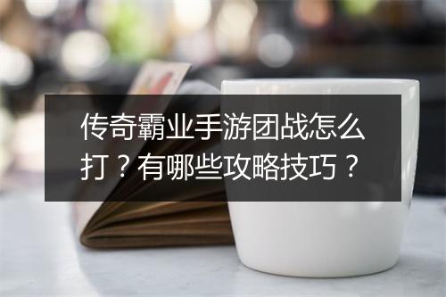 传奇霸业手游团战怎么打？有哪些攻略技巧？