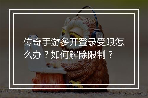 传奇手游多开登录受限怎么办？如何解除限制？