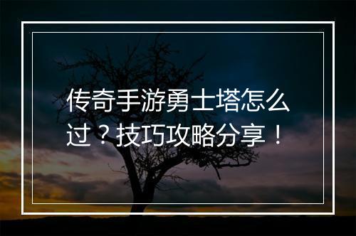 传奇手游勇士塔怎么过？技巧攻略分享！