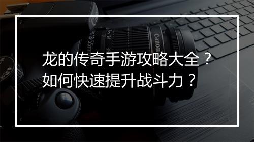 龙的传奇手游攻略大全？如何快速提升战斗力？