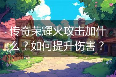 传奇荣耀火攻击加什么？如何提升伤害？