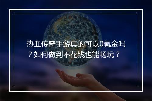 热血传奇手游真的可以0氪金吗？如何做到不花钱也能畅玩？