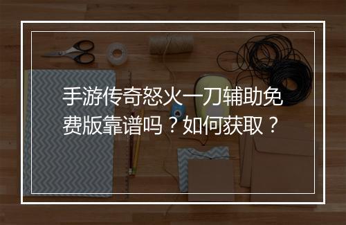 手游传奇怒火一刀辅助免费版靠谱吗？如何获取？