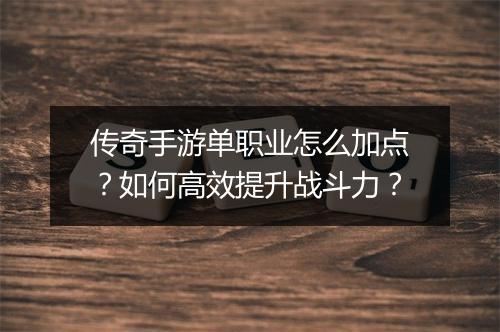 传奇手游单职业怎么加点？如何高效提升战斗力？