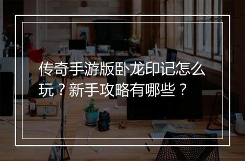 传奇手游版卧龙印记怎么玩？新手攻略有哪些？