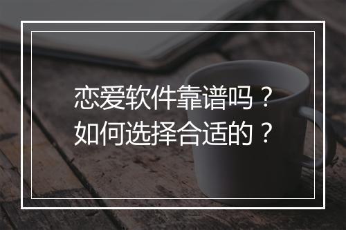 恋爱软件靠谱吗？如何选择合适的？