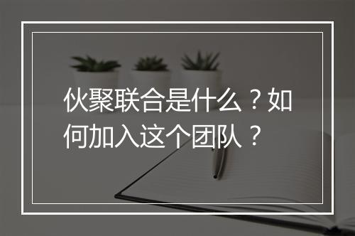 伙聚联合是什么？如何加入这个团队？