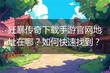 狂暴传奇下载手游官网地址在哪？如何快速找到？