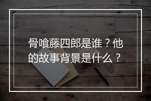 骨喰藤四郎是谁？他的故事背景是什么？