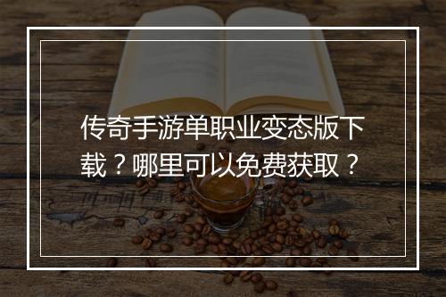 传奇手游单职业变态版下载？哪里可以免费获取？