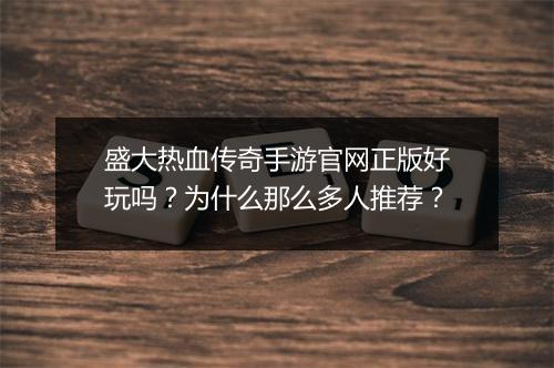 盛大热血传奇手游官网正版好玩吗？为什么那么多人推荐？