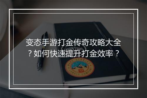 变态手游打金传奇攻略大全？如何快速提升打金效率？