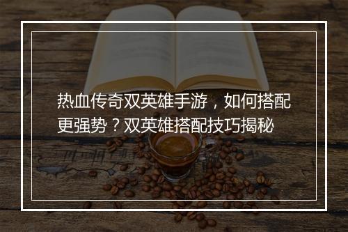 热血传奇双英雄手游，如何搭配更强势？双英雄搭配技巧揭秘