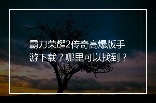 霸刀荣耀2传奇高爆版手游下载？哪里可以找到？
