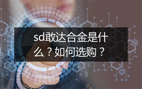 sd敢达合金是什么？如何选购？