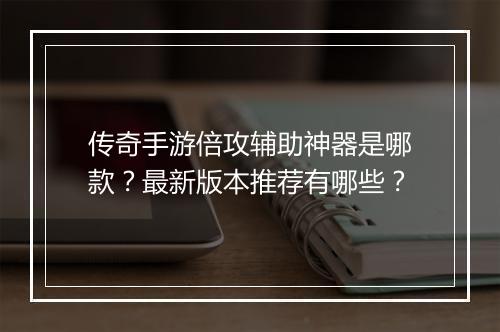 传奇手游倍攻辅助神器是哪款？最新版本推荐有哪些？