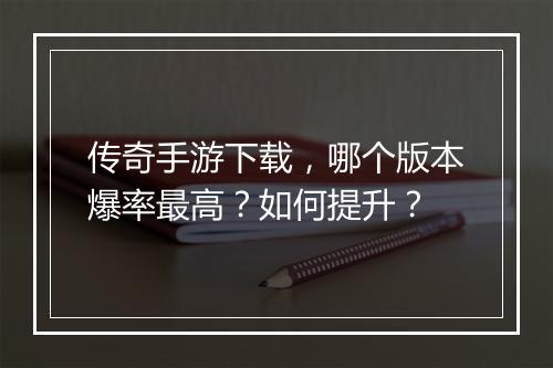 传奇手游下载，哪个版本爆率最高？如何提升？