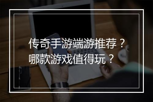 传奇手游端游推荐？哪款游戏值得玩？