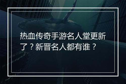 热血传奇手游名人堂更新了？新晋名人都有谁？