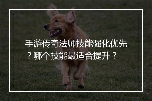 手游传奇法师技能强化优先？哪个技能最适合提升？