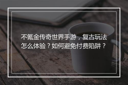 不氪金传奇世界手游，复古玩法怎么体验？如何避免付费陷阱？