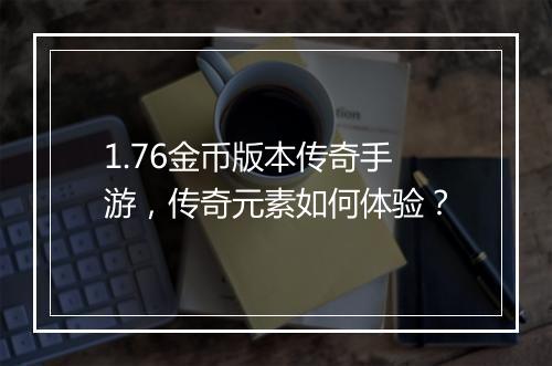 1.76金币版本传奇手游，传奇元素如何体验？