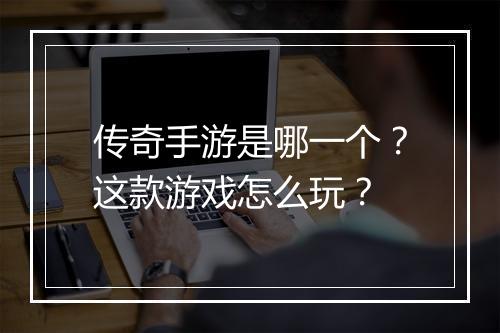 传奇手游是哪一个？这款游戏怎么玩？