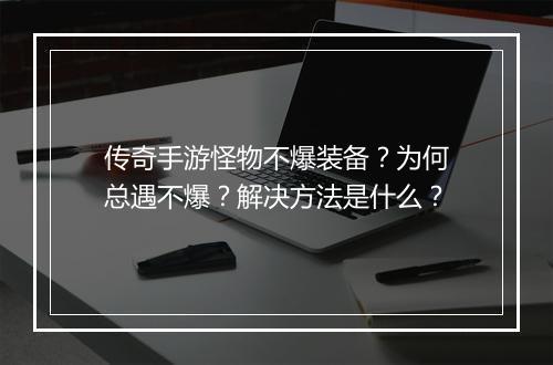 传奇手游怪物不爆装备？为何总遇不爆？解决方法是什么？