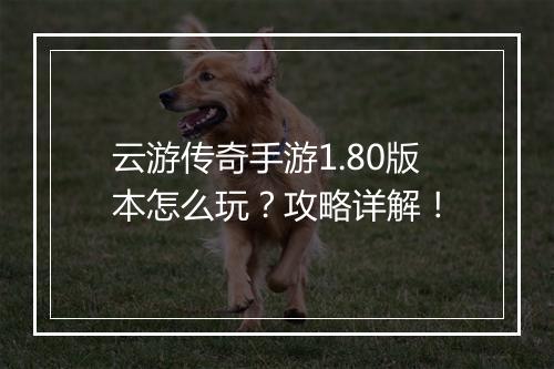 云游传奇手游1.80版本怎么玩？攻略详解！