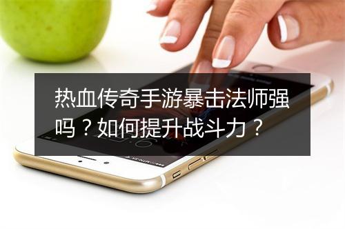 热血传奇手游暴击法师强吗？如何提升战斗力？