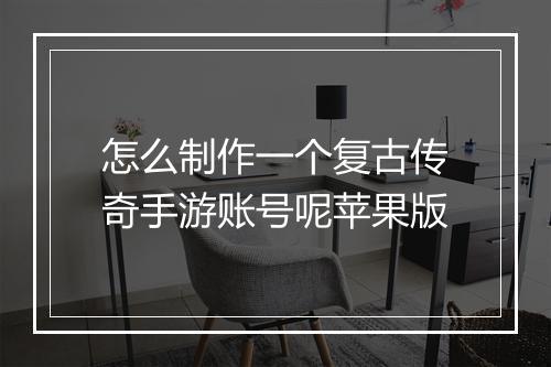 怎么制作一个复古传奇手游账号呢苹果版