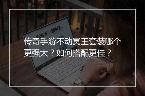 传奇手游不动冥王套装哪个更强大？如何搭配更佳？
