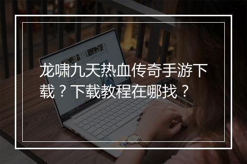 龙啸九天热血传奇手游下载？下载教程在哪找？