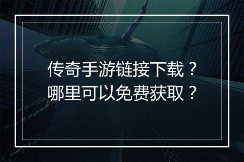 传奇手游链接下载？哪里可以免费获取？