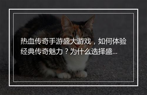 热血传奇手游盛大游戏，如何体验经典传奇魅力？为什么选择盛大？