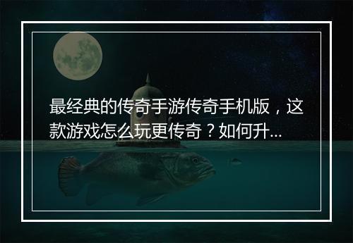 最经典的传奇手游传奇手机版，这款游戏怎么玩更传奇？如何升级？