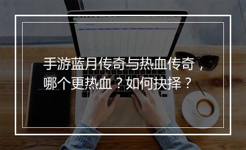 手游蓝月传奇与热血传奇，哪个更热血？如何抉择？