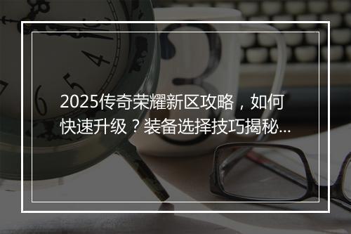 2025传奇荣耀新区攻略，如何快速升级？装备选择技巧揭秘？