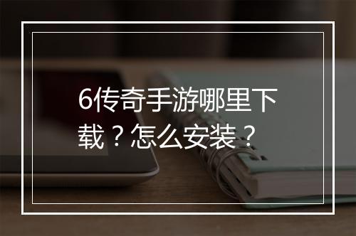 6传奇手游哪里下载？怎么安装？