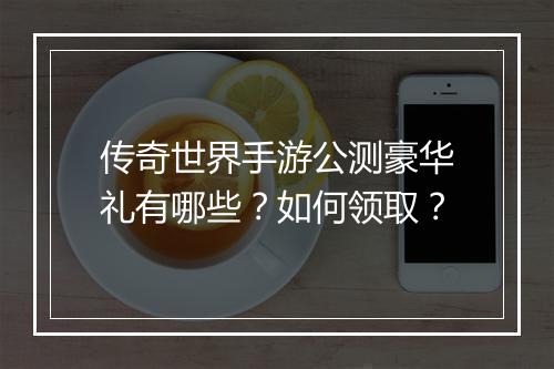 传奇世界手游公测豪华礼有哪些？如何领取？