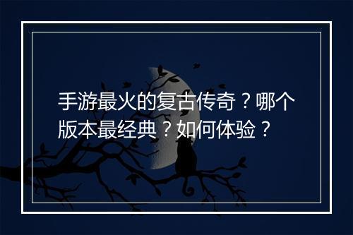 手游最火的复古传奇？哪个版本最经典？如何体验？