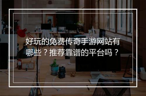 好玩的免费传奇手游网站有哪些？推荐靠谱的平台吗？